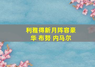 利雅得新月阵容豪华 布努 内马尔